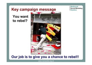 Key campaign message
You want
to rebel?

Our job is to give you a chance to rebel!!
www.nsmcentre.org.uk

 