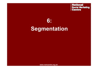 6:
Segmentation

www.nsmcentre.org.uk
www.nsmcentre.org.uk

 