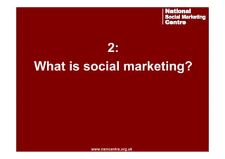 2:
What is social marketing?

www.nsmcentre.org.uk
www.nsmcentre.org.uk

 