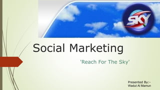 Social Marketing 
'Reach For The Sky' 
Presented By:- 
Wadut Al Mamun 
 