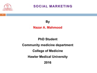 1
SOCIAL MARKETING
By
Nazar A. Mahmood
PhD Student
Community medicine department
College of Medicine
Hawler Medical University
2016
 