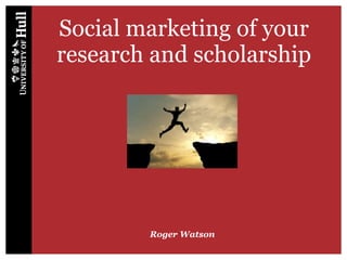 Social marketing of your
research and scholarship
Roger Watson
 