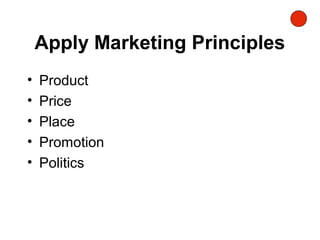 Apply Marketing Principles
• Product
• Price
• Place
• Promotion
• Politics
 