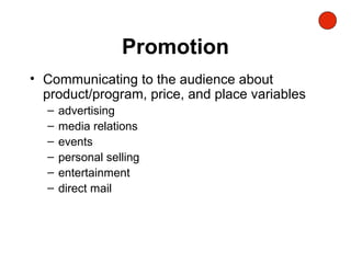 Promotion
• Communicating to the audience about
product/program, price, and place variables
– advertising
– media relations
– events
– personal selling
– entertainment
– direct mail
 