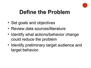 Define the Problem
• Set goals and objectives
• Review data sources/literature
• Identify what actions/behavior change
could reduce the problem
• Identify preliminary target audience and
target behavior.
 