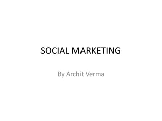 SOCIAL MARKETING
By Archit Verma
 
