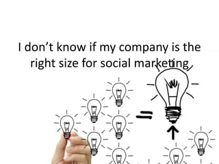 I don’t know if my company is the
right size for social marketing
 