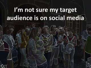 I’m not sure my target
audience is on social media
 