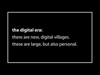 the digital era:
there are new, digital villages.
these are large, but also personal.




                                ...