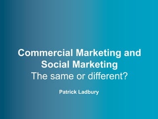 Commercial Marketing and
    Social Marketing
  The same or different?
        Patrick Ladbury


                          www.thensmc.com
 