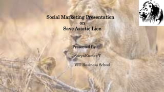 Social Marketing Presentation
on
Save Asiatic Lion
Presented By
SuryaKumar T
VIT Business School
 