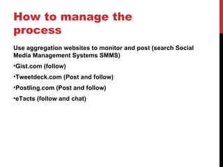 How to manage the process <ul><li>Use aggregation websites to monitor and post (search Social Media Management Systems SMM...