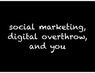 social marketing,
digital overthrow,
and you
 