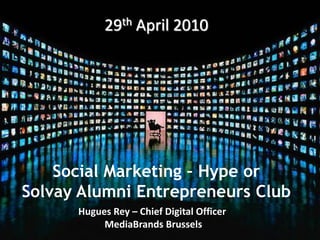 29th April 2010




    Social Marketing – Hype or
Solvay Alumni Entrepreneurs Club
      Hugues Rey – Chief Digital Officer
           MediaBrands Brussels
 