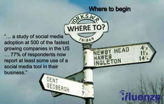 Where to begin “… a study of social media adoption at 500 of the fastest growing companies in the US … 77% of respondents now report at least some use of a social media tool in their business.” 