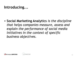 17
Introducing...
• Social Marketing Analytics is the discipline
that helps companies measure, assess and
explain the performance of social media
initiatives in the context of specific
business objectives.
 