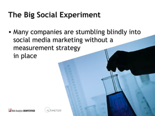9
The Big Social Experiment
• Many companies are stumbling blindly into
social media marketing without a
measurement strategy
in place
9
 