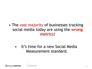 16
• The vast majority of businesses tracking
social media today are using the wrong
metrics!
• It’s time for a new Social Media
Measurement standard.
 