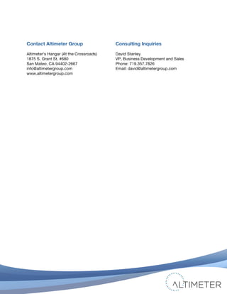 !
© 2010 Altimeter Group
Attribution-Noncommercial-Share Alike 3.0 United States
!
!
27
Contact Altimeter Group
Altimeter’s Hangar (At the Crossroads)
1875 S. Grant St. #680
San Mateo, CA 94402-2667
info@altimetergroup.com
www.altimetergroup.com
Consulting Inquiries
David Stanley
VP, Business Development and Sales
Phone: 719.357.7826
Email: david@altimetergroup.com
!
 