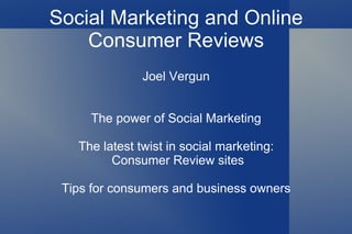 Social Marketing and Online Consumer Reviews Joel Vergun The power of Social Marketing The latest twist in social marketing: Consumer Review sites Tips for consumers and business owners 