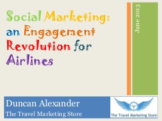 June2013
Duncan Alexander
The Travel Marketing Store
Social Marketing:
an Engagement
Revolution for
Airlines
 