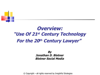 © Copyright – all rights reserved by Insightful Strategies Overview: “ Use Of 21 st  Century Technology For the 20 th  Century Lawyer”   By Jonathan D. Blotner Blotner Social Media 