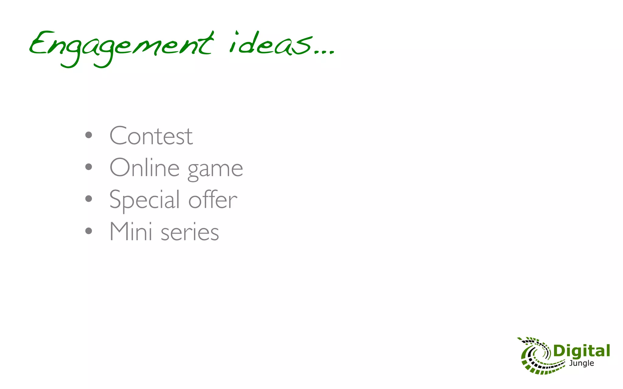 Engagement ideas…!

   •    Contest	

   •    Online game	

   •    Special offer	

   •    Mini series	

 