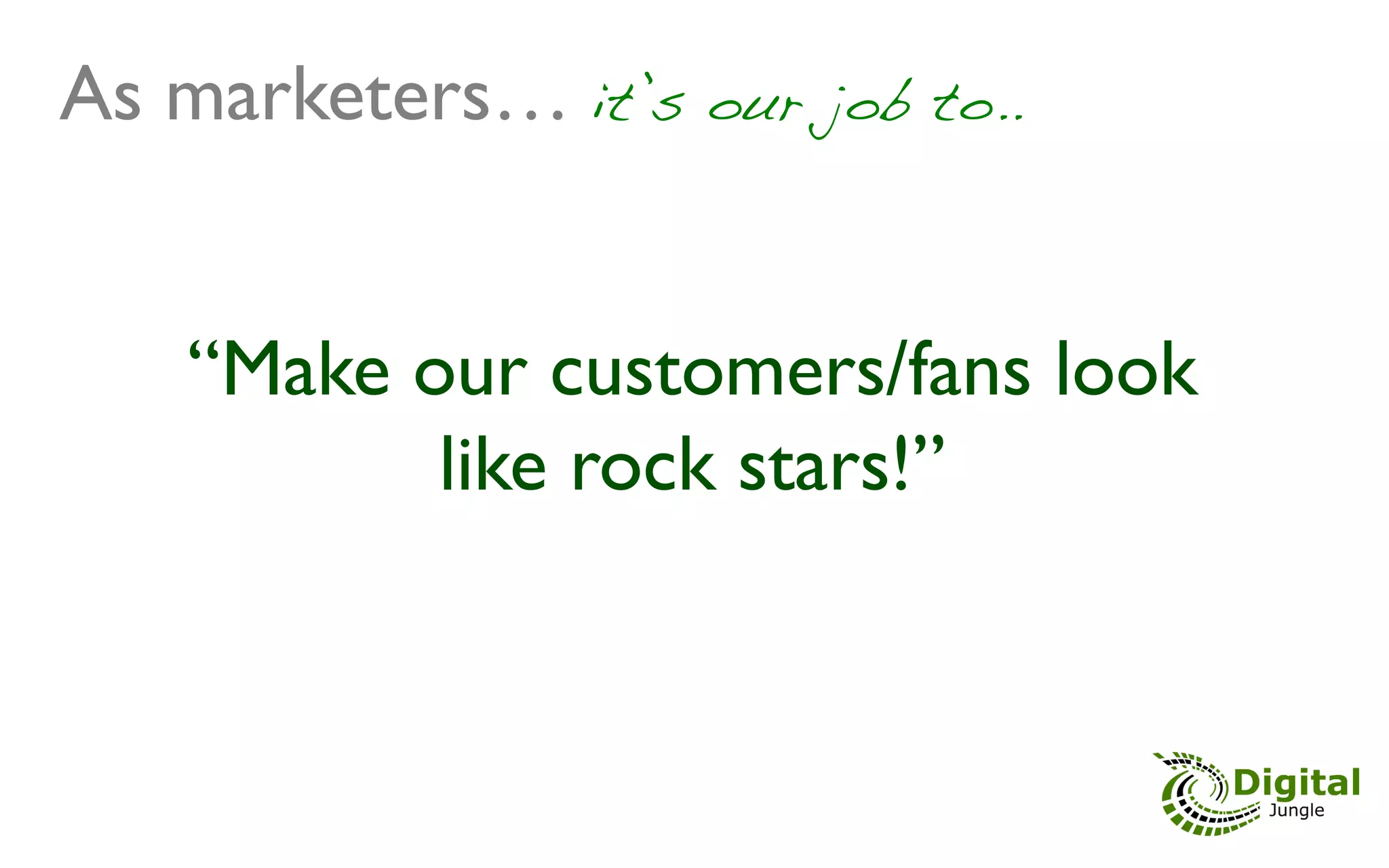 As marketers… it’s our job to..!


    “Make our customers/fans look
           like rock stars!”	

 