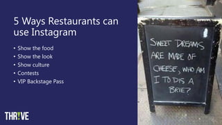 5 Ways Restaurants can
use Instagram
• Show the food
• Show the look
• Show culture
• Contests
• VIP Backstage Pass
 