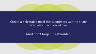 Create a delectable meal that customers want to share,
brag about, and drool over
(And don’t forget the #Hashtag)
 