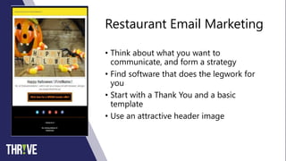 Restaurant Email Marketing
• Think about what you want to
communicate, and form a strategy
• Find software that does the legwork for
you
• Start with a Thank You and a basic
template
• Use an attractive header image
 