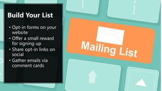 Build Your List
• Opt-in forms on your
website
• Offer a small reward
for signing up
• Share opt-in links on
social
• Gather emails via
comment cards
 