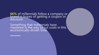 66% of millennials follow a company or
brand in hopes of getting a coupon or
discount.
Something that millennials have
mastered is the way to cut costs in this
economically-driven time.
 