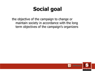 Social goal the objective of the campaign to change or maintain society in accordance with the long term objectives of the campaign’s organizers  Definition 