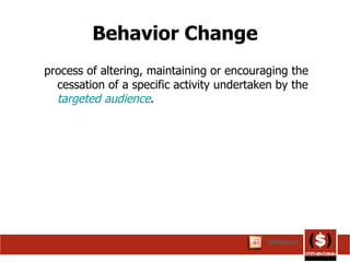 Behavior Change process of altering, maintaining or encouraging the cessation of a specific activity undertaken by the  targeted audience .  Definition 