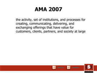 AMA 2007 the activity, set of institutions, and processes for creating, communicating, delivering, and exchanging offerings that have value for customers, clients, partners, and society at large  Another History 