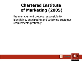 Chartered Institute  of Marketing (2005) the management process responsible for identifying, anticipating and satisfying customer requirements profitably   Another 