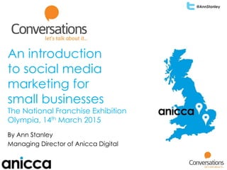 @AnnStanley
An introduction
to social media
marketing for
small businesses
The National Franchise Exhibition
Olympia, 14th March 2015
By Ann Stanley
Managing Director of Anicca Digital
 