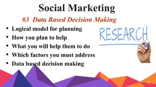 Social Marketing
#3 Data Based Decision Making
• Logical model for planning
• How you plan to help
• What you will help them to do
• Which factors you must address
• Data based decision making
31
 