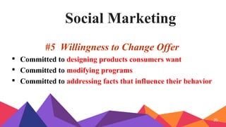 Social Marketing
#5 Willingness to Change Offer
• Committed to designing products consumers want
• Committed to modifying programs
• Committed to addressing facts that influence their behavior
35
 