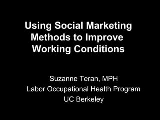 Using Social Marketing
 Methods to Improve
 Working Conditions

      Suzanne Teran, MPH
Labor Occupational Health Program
          UC Berkeley
 