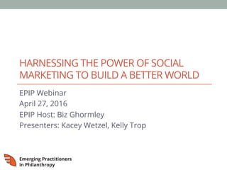 HARNESSING THE POWER OF SOCIAL
MARKETING TO BUILD A BETTER WORLD
EPIP Webinar
April 27, 2016
EPIP Host: Biz Ghormley
Presenters: Kacey Wetzel, Kelly Trop
 