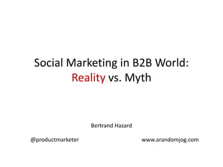 Social Marketing in B2B World: Reality vs. Myth Bertrand Hazard@productmarketer                                             www.arandomjog.com 