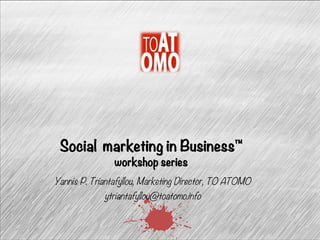 Social marketing in Business™ 
workshop series 
Yannis P. Triantafyllou, Marketing Director, TO ATOMO 
ytriantafyllou@toatomo.info 
 