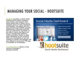 MANAGING YOUR SOCIAL - HOOTSUITE
HootSuite provides a social media
dashboard that helps marketers
post, monitor, and measu...