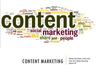 CONTENT MARKETING
What the heck is this and
why do I keep hearing
about it?
 