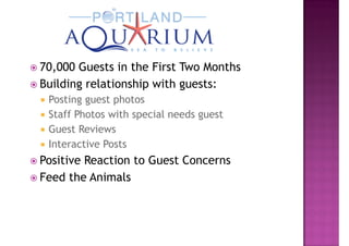 70,000 Guests in the First Two Months
Building relationship with guests:
 Posting guest photos
 Staff Photos with special needs guest
 Guest Reviews
 Interactive Posts
Positive Reaction to Guest Concerns
Feed the Animals
 