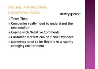 Takes Time
Companies really need to understand the
new medium
Coping with Negative Comments
Consumer interest can be fickle: MySpace
Marketers need to be flexible in a rapidly
changing environment
 