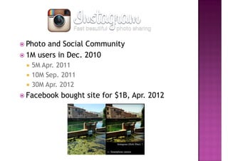 Photo and Social Community
1M users in Dec. 2010
 5M Apr. 2011
 10M Sep. 2011
 30M Apr. 2012
Facebook bought site for $1B, Apr. 2012
 