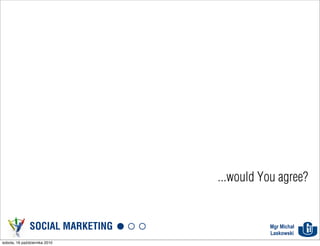 ...would You agree?


               SOCIAL MARKETING              Mgr Michał
                                             Laskowski
sobota, 16 października 2010
 